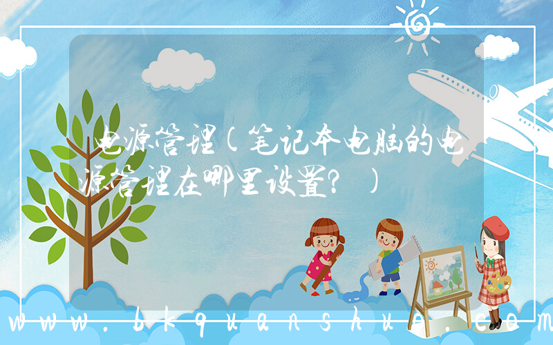 电源管理(笔记本电脑的电源管理在哪里设置？)