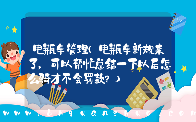 电瓶车管理(电瓶车新规来了，可以帮忙总结一下以后怎么骑才不会罚款？)