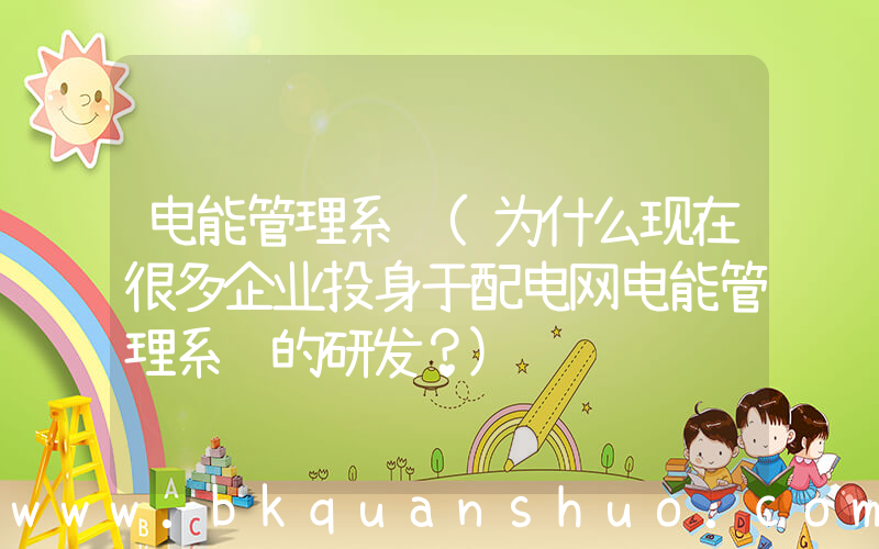 电能管理系统(为什么现在很多企业投身于配电网电能管理系统的研发？)