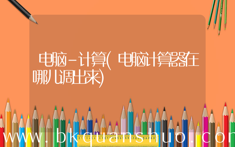 电脑-计算(电脑计算器在哪儿调出来)