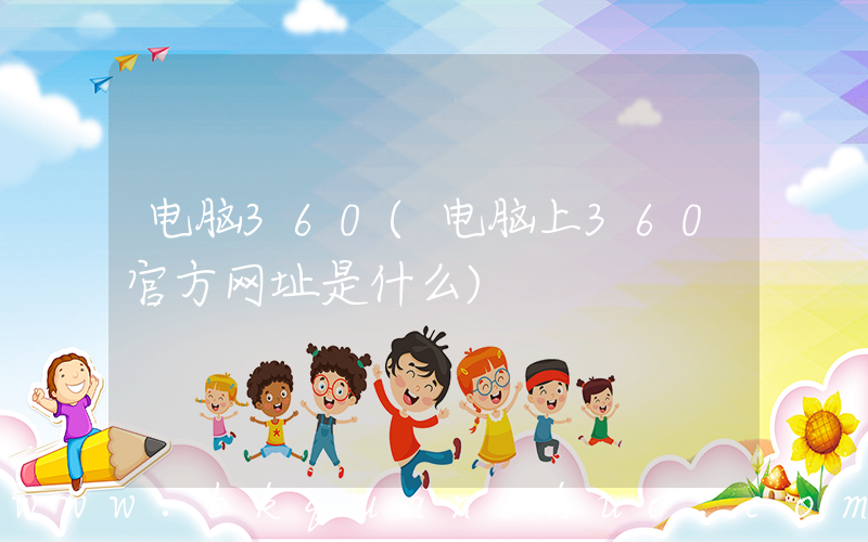 电脑360(电脑上360官方网址是什么)