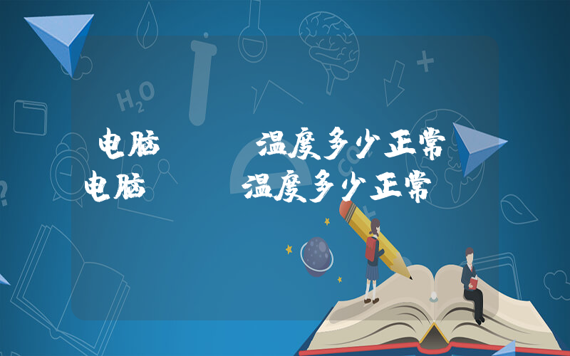 电脑cpu温度多少正常(电脑CPU温度多少正常)