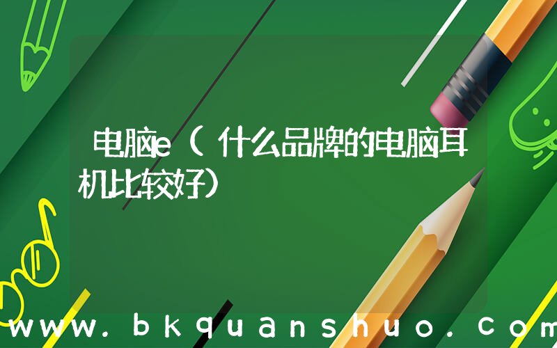 电脑e(什么品牌的电脑耳机比较好)