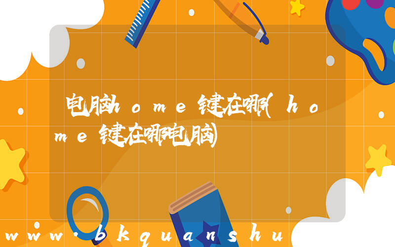 电脑home键在哪(home键在哪电脑)