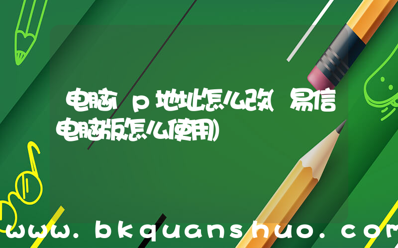 电脑ip地址怎么改(易信电脑版怎么使用)