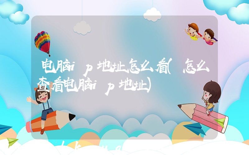 电脑ip地址怎么看(怎么查看电脑ip地址)