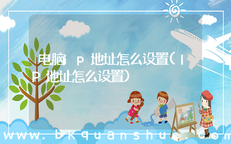 电脑ip地址怎么设置(IP地址怎么设置)