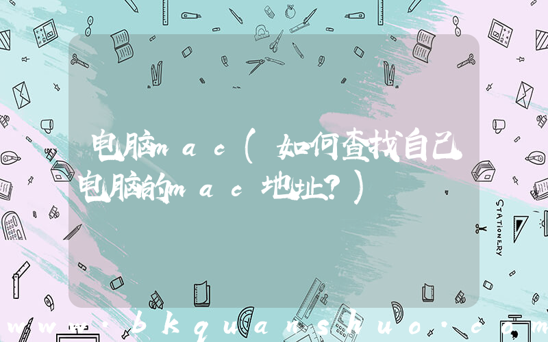 电脑mac(如何查找自己电脑的mac地址？)