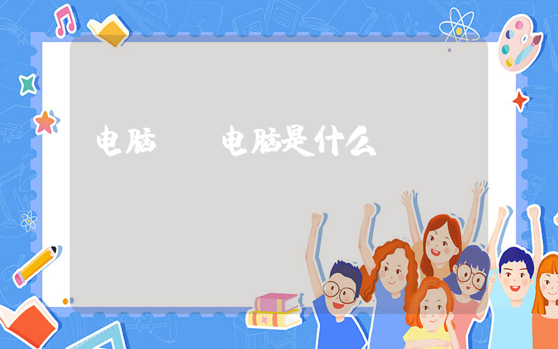 电脑s(电脑是什么？)