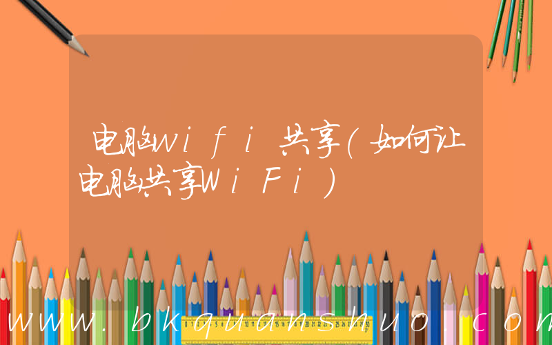 电脑wifi共享(如何让电脑共享WiFi)