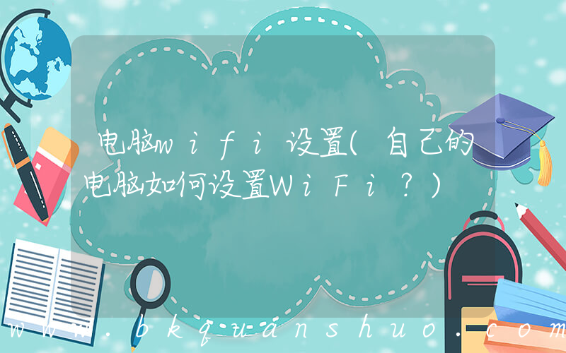 电脑wifi设置(自己的电脑如何设置WiFi？)