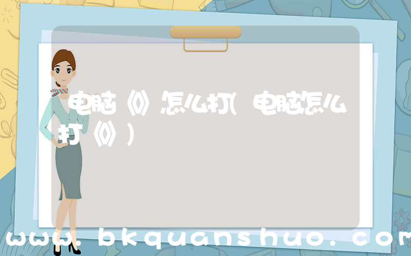 电脑《》怎么打(电脑怎么打《》)