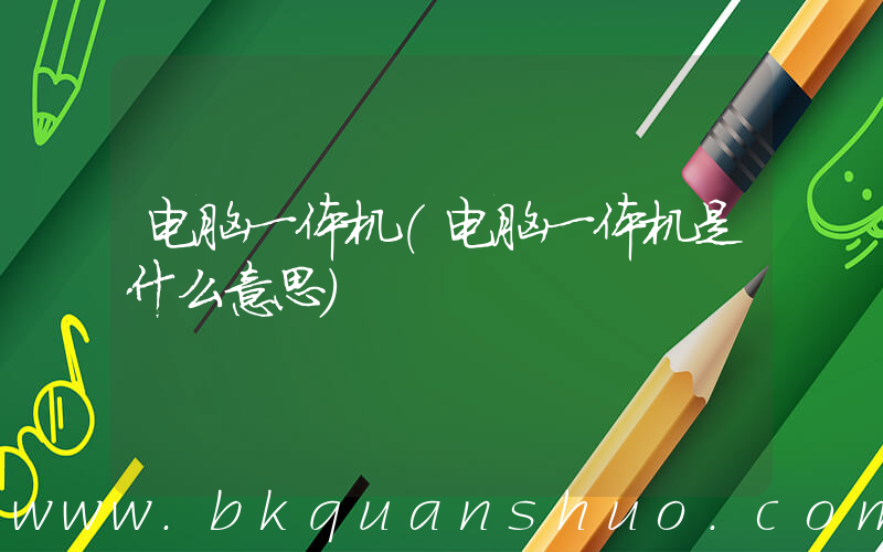 电脑一体机(电脑一体机是什么意思)
