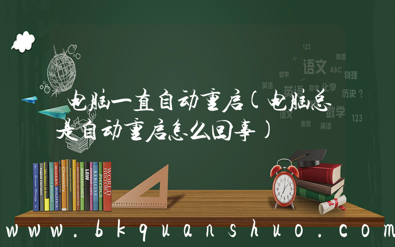 电脑一直自动重启(电脑总是自动重启怎么回事)