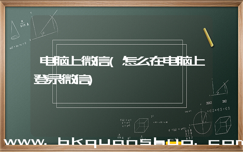 电脑上微信(怎么在电脑上登录微信)