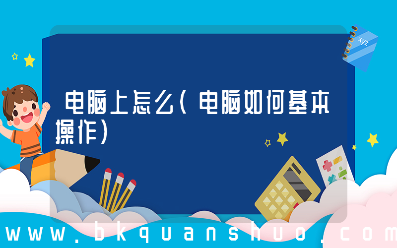 电脑上怎么(电脑如何基本操作)