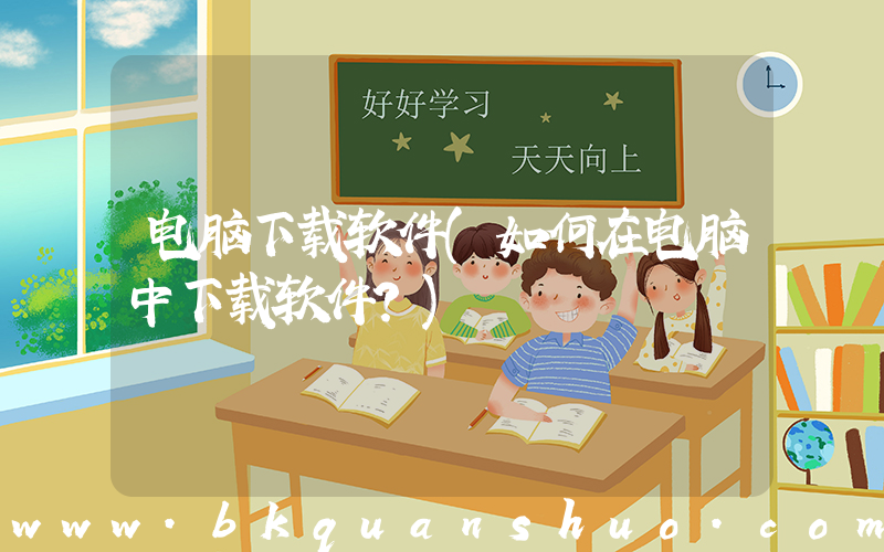 电脑下载软件(如何在电脑中下载软件？)