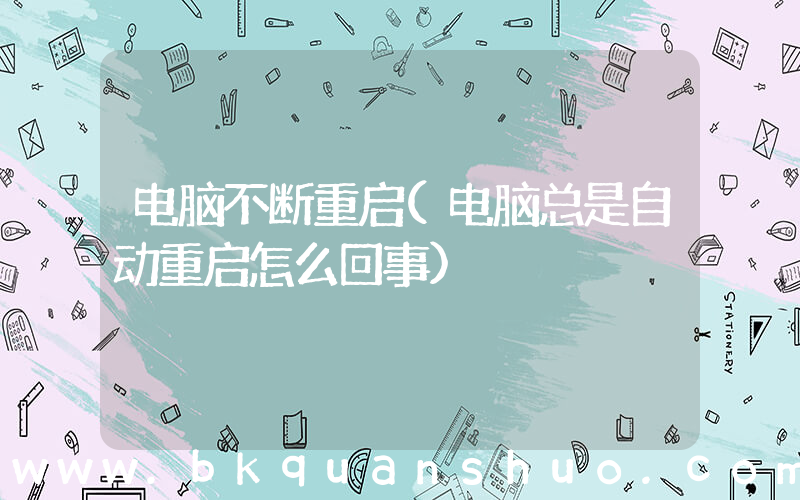 电脑不断重启(电脑总是自动重启怎么回事)