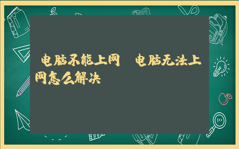电脑不能上网(电脑无法上网怎么解决？)