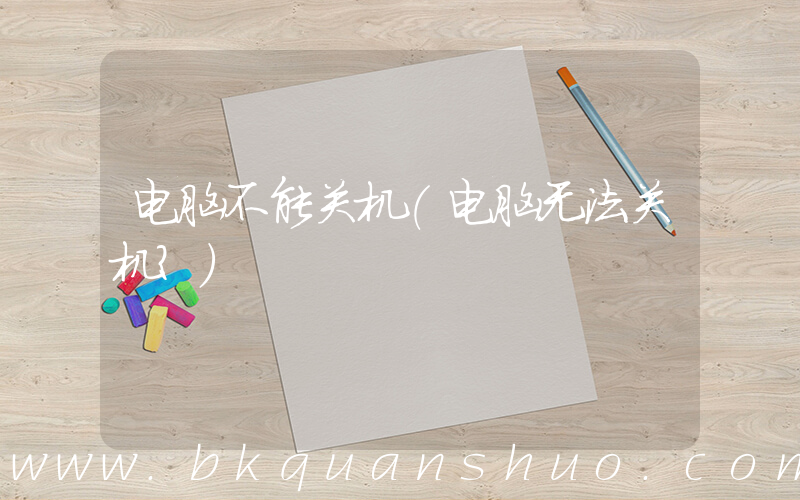 电脑不能关机(电脑无法关机？)