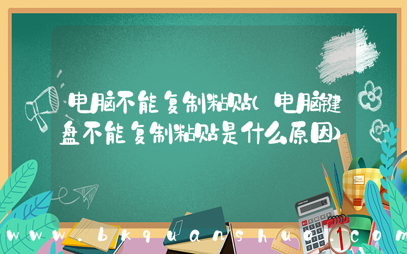 电脑不能复制粘贴(电脑键盘不能复制粘贴是什么原因)