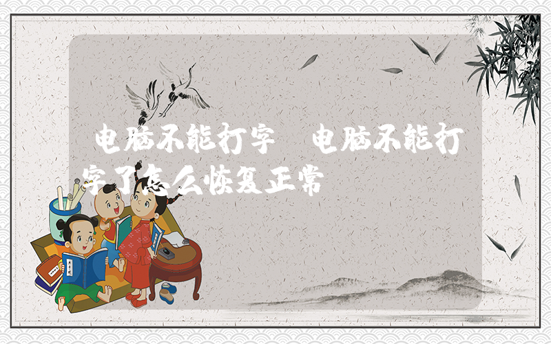 电脑不能打字(电脑不能打字了怎么恢复正常)