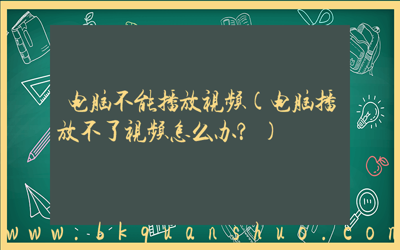 电脑不能播放视频(电脑播放不了视频怎么办？)