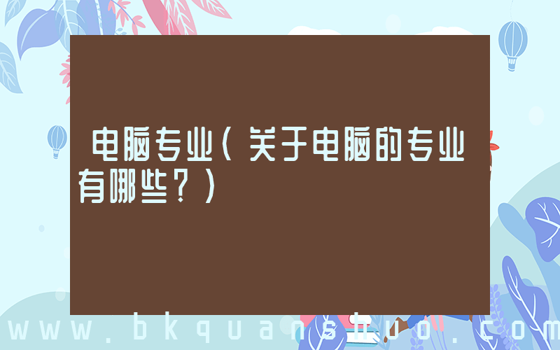 电脑专业(关于电脑的专业有哪些？)