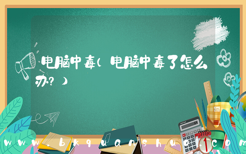 电脑中毒(电脑中毒了怎么办？)