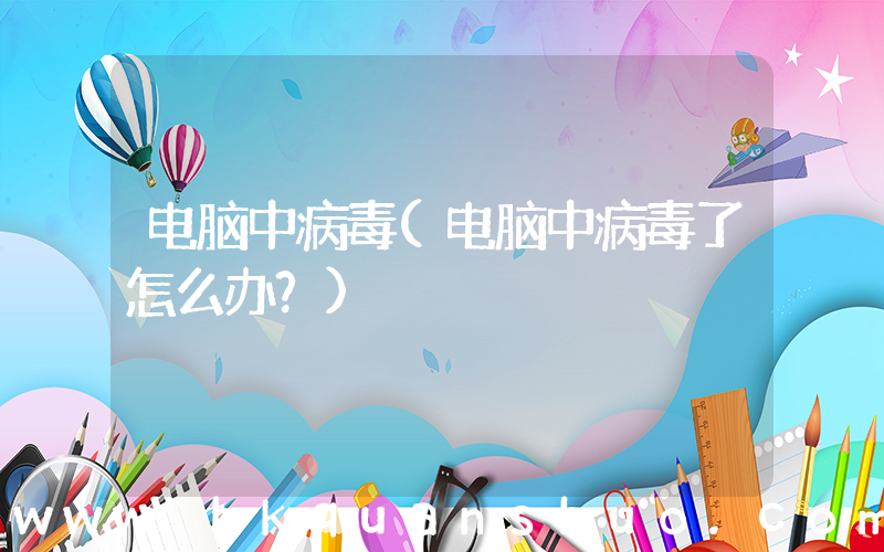 电脑中病毒(电脑中病毒了怎么办？)