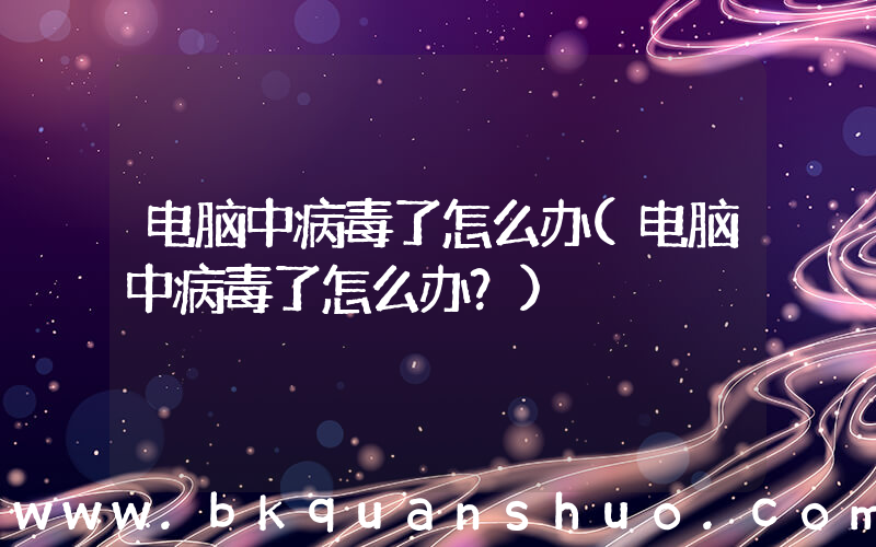 电脑中病毒了怎么办(电脑中病毒了怎么办？)