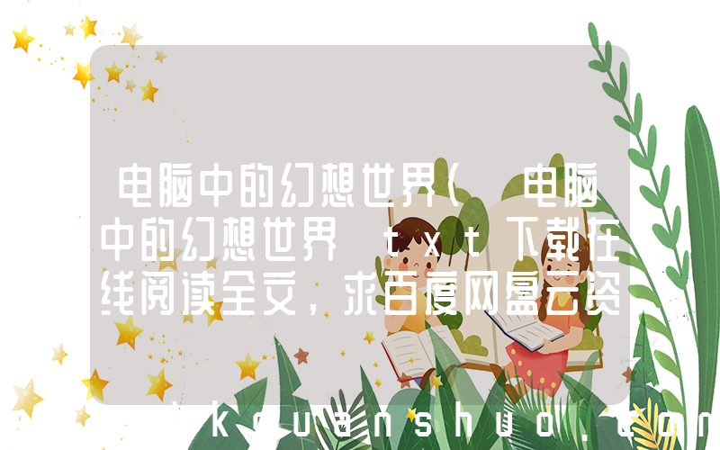 电脑中的幻想世界(《电脑中的幻想世界》txt下载在线阅读全文，求百度网盘云资源)