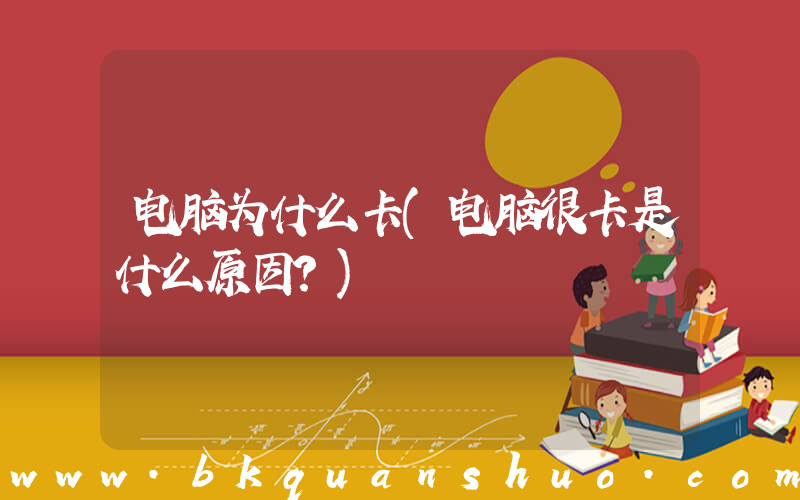 电脑为什么卡(电脑很卡是什么原因？)