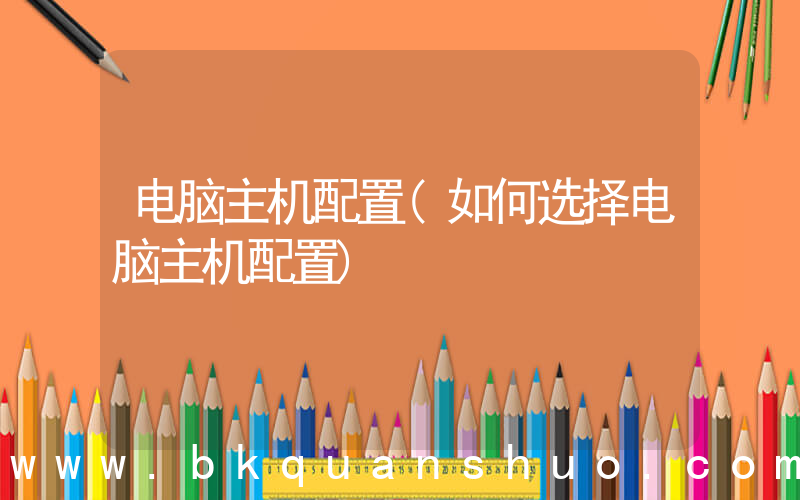 电脑主机配置(如何选择电脑主机配置)