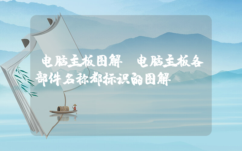 电脑主板图解(电脑主板各部件名称都标识的图解)
