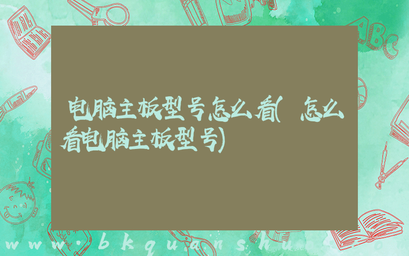 电脑主板型号怎么看(怎么看电脑主板型号)