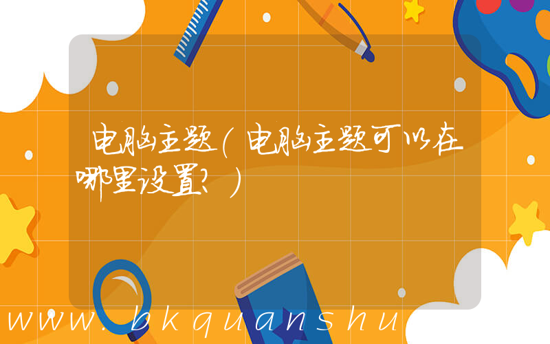 电脑主题(电脑主题可以在哪里设置？)