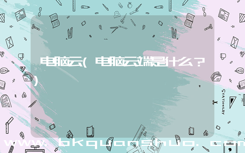 电脑云(电脑云端是什么？)