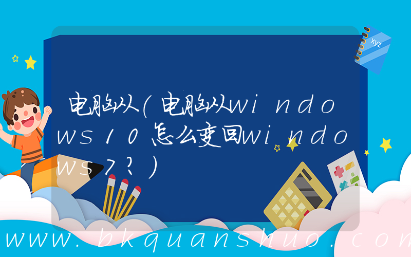 电脑从(电脑从windows10怎么变回windows7？)