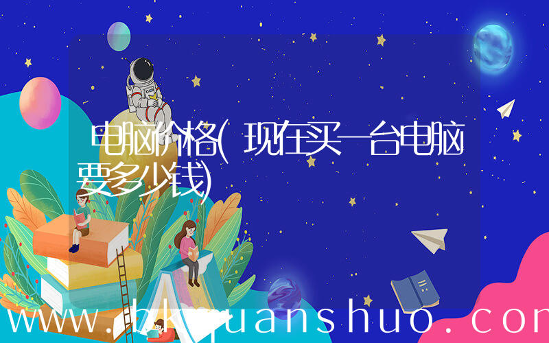 电脑价格(现在买一台电脑要多少钱)