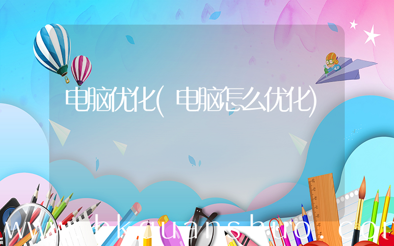 电脑优化(电脑怎么优化)