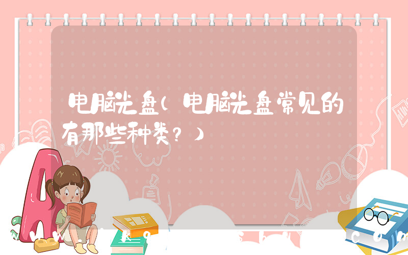 电脑光盘(电脑光盘常见的有那些种类？)