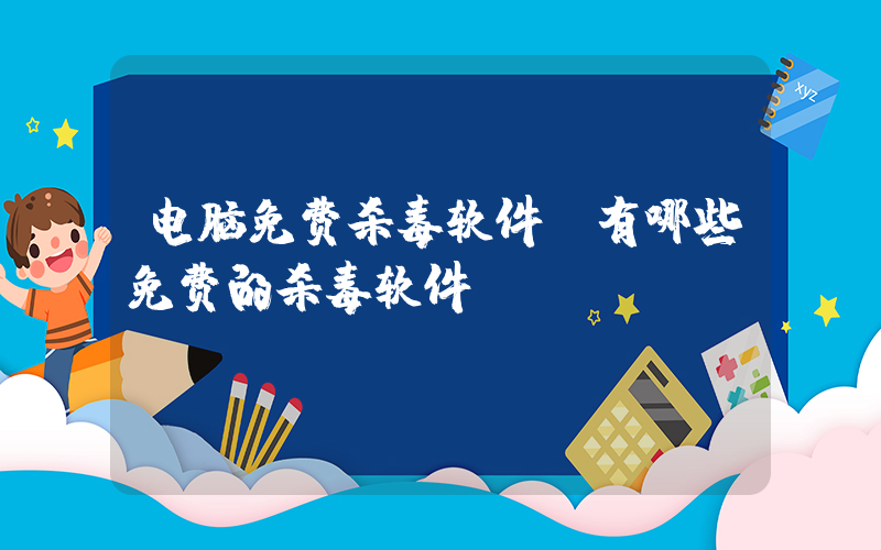电脑免费杀毒软件(有哪些免费的杀毒软件？)