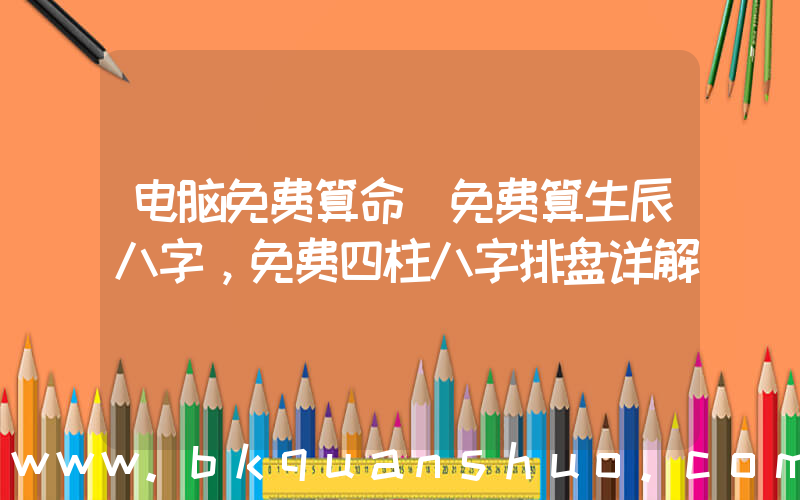 电脑免费算命(免费算生辰八字，免费四柱八字排盘详解)
