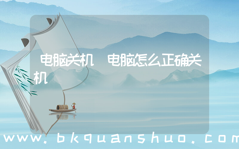 电脑关机(电脑怎么正确关机)