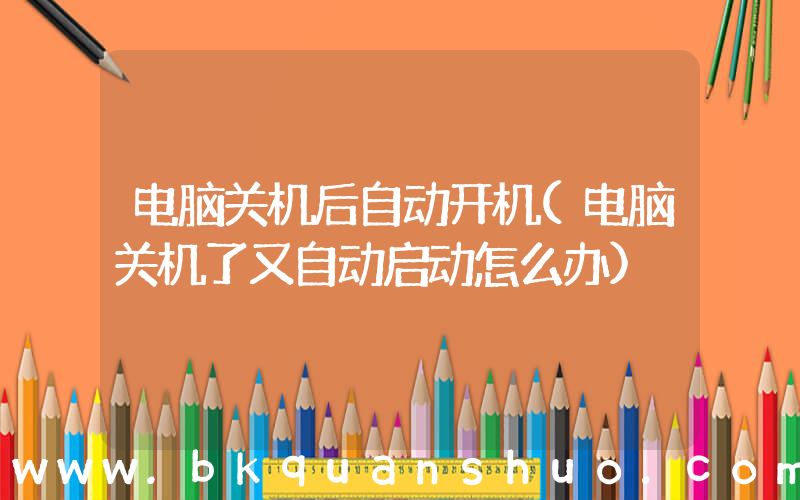 电脑关机后自动开机(电脑关机了又自动启动怎么办)