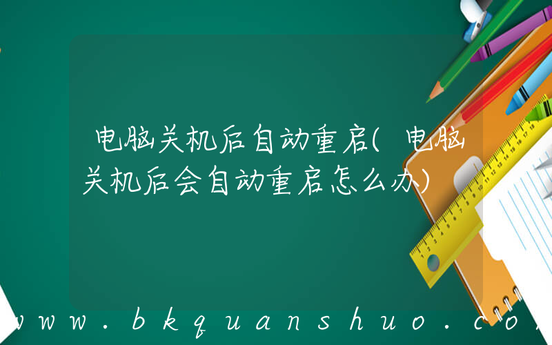 电脑关机后自动重启(电脑关机后会自动重启怎么办)