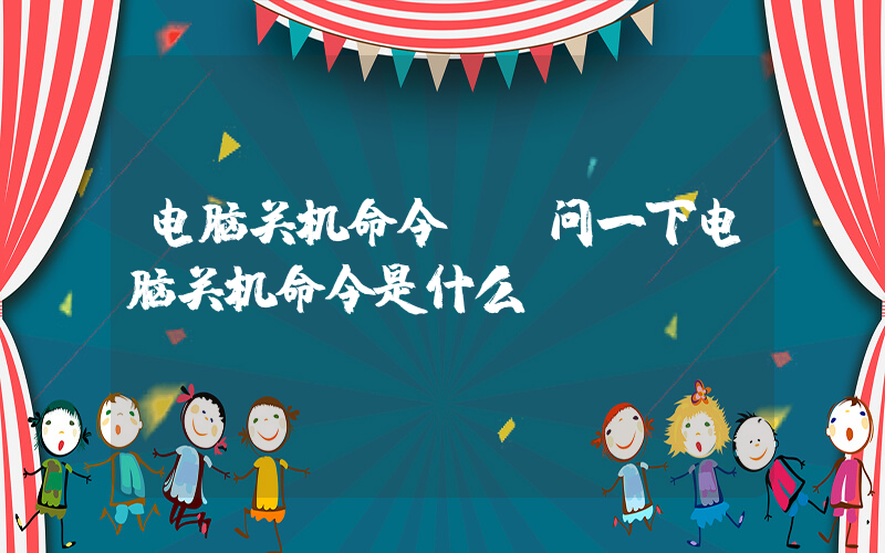 电脑关机命令(请问一下电脑关机命令是什么)
