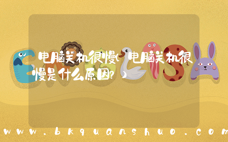 电脑关机很慢(电脑关机很慢是什么原因？)
