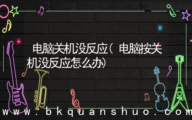 电脑关机没反应(电脑按关机没反应怎么办)